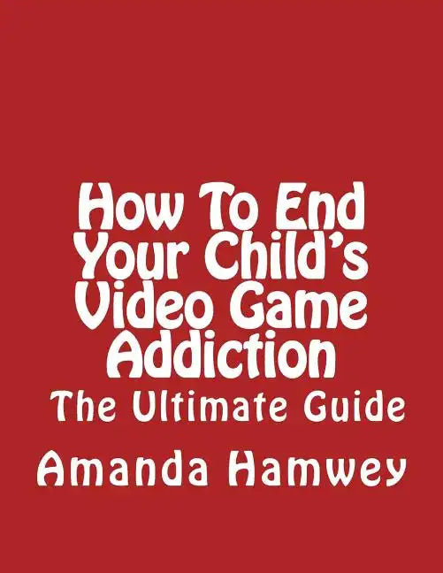 How To End Your Child's Video Game Addiction - The Ultimate Guide - Paperback