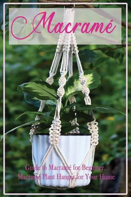 Macramé: Guide to Macramé for Beginner, Macramé Plant Hanger for Your Home: Diy Craft for Beginner - Paperback
