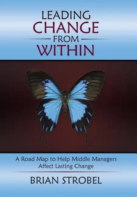 Leading Change From Within: A Road Map to Help Middle Managers Affect Lasting Change - Hardcover
