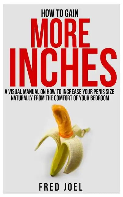 How to Gain More Inches: A Visual Manual on How to Increase Your Penis Size Naturally from the Comfort of Your Bedroom Included: Untold Secrets - Paperback