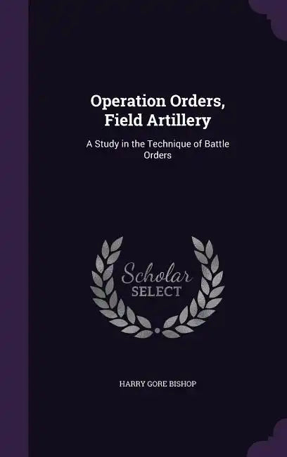 Operation Orders, Field Artillery: A Study in the Technique of Battle Orders - Hardcover