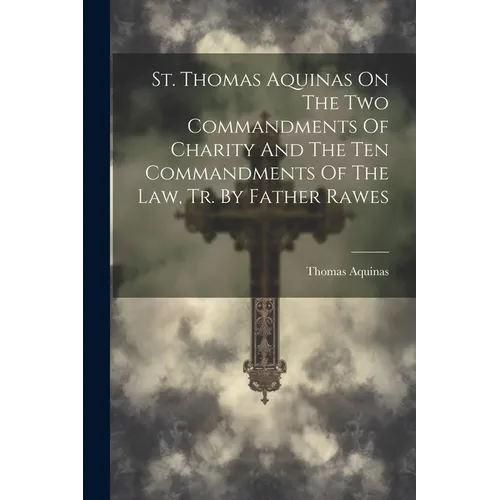 St. Thomas Aquinas On The Two Commandments Of Charity And The Ten Commandments Of The Law, Tr. By Father Rawes - Paperback