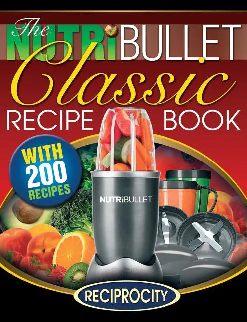 The NutriBullet Classic Recipe Book: 200 Health Boosting Delicious and Nutritious Blast and Smoothie Recipes - Paperback