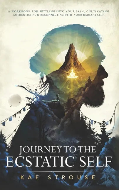 Journey to the Ecstatic Self: A Workbook for Settling into your Skin, Cultivating Authenticity, and Reconnecting with your Radiant Self - Paperback