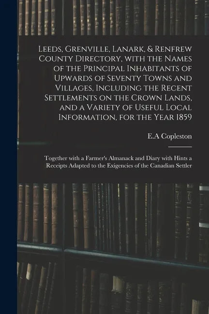 Leeds, Grenville, Lanark, & Renfrew County Directory, With the Names of the Principal Inhabitants of Upwards of Seventy Towns and Villages, Including - Paperback