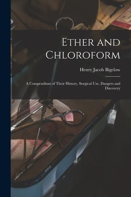 Ether and Chloroform: a Compendium of Their History, Surgical Use, Dangers and Discovery - Paperback