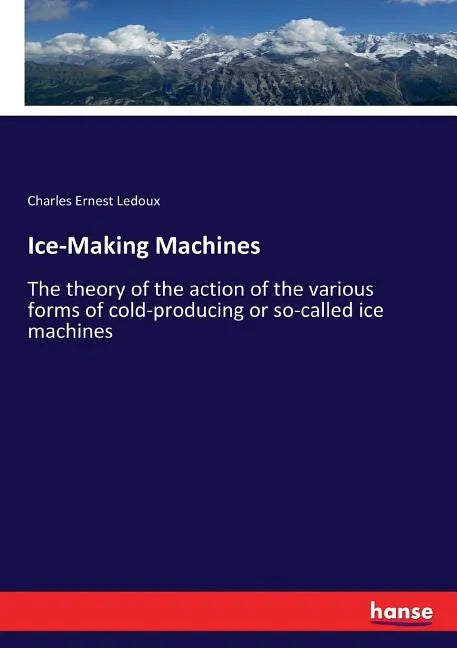 Ice-Making Machines: The theory of the action of the various forms of cold-producing or so-called ice machines - Paperback
