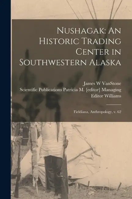 Nushagak: An Historic Trading Center in Southwestern Alaska: Fieldiana, Anthropology, v. 62 - Paperback