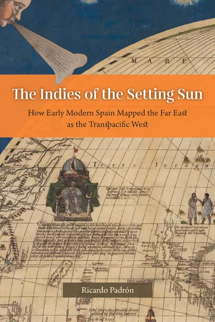 The Indies of the Setting Sun: How Early Modern Spain Mapped the Far East as the Transpacific West - Paperback