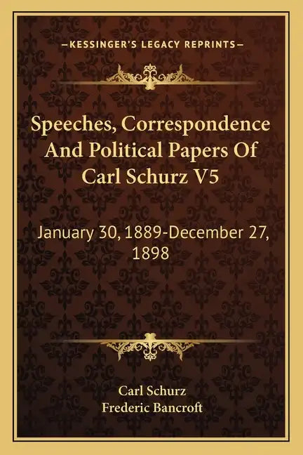 Speeches, Correspondence and Political Papers of Carl Schurz V5: January 30, 1889-December 27, 1898 - Paperback