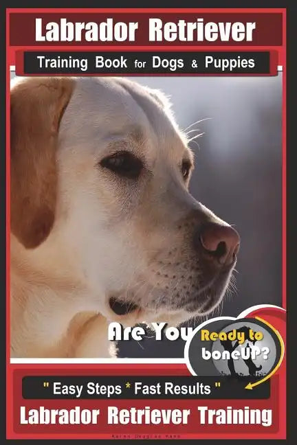 Labrador Retriever Training Book for Dogs & Puppies by BoneUP DOG Training: Are You Ready to Bone Up? Easy Steps * Fast Results Labrador Retriever Tra - Paperback