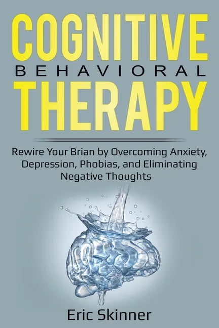 Cognitive Behavioral Therapy: Rewire Your Brain by Overcoming Anxiety, Depression, Phobias, and Eliminating Negative Thoughts - Paperback