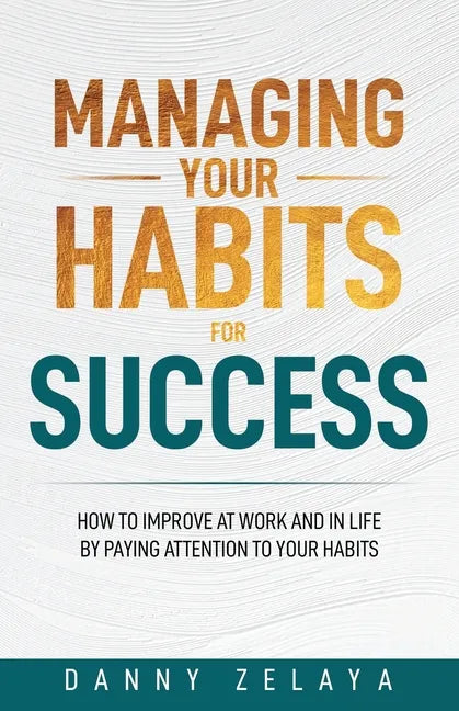 Managing Your Habits for Success: How to Improve at Work and in Life by Paying Attention to Your Habits - Paperback