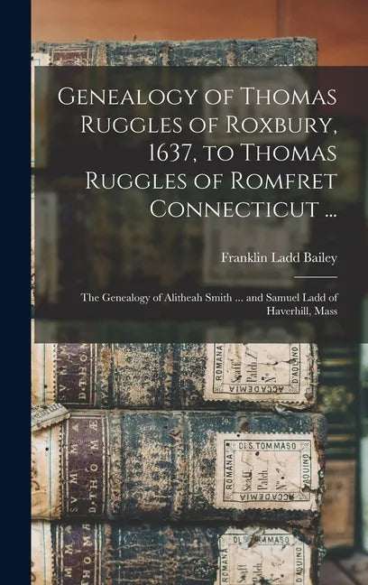 Genealogy of Thomas Ruggles of Roxbury, 1637, to Thomas Ruggles of Romfret Connecticut ...; The Genealogy of Alitheah Smith ... and Samuel Ladd of Hav - Hardcover