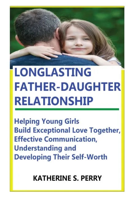 Longlasting Father-Daughter Relationship: Everything Fathers Need to Know about Building, Bounding, Developing, Communicating, Parenting Topics, and B - Paperback