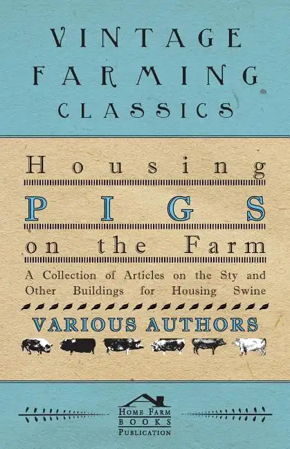 Housing Pigs on the Farm - A Collection of Articles on the Sty and Other Buildings for Housing Swine - Paperback