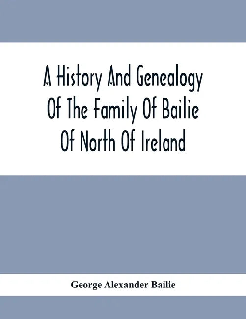 A History And Genealogy Of The Family Of Bailie Of North Of Ireland, In Part, Including The Parish Of Duneane, Ireland And Burony, (Parish) Of Dunain, - Paperback