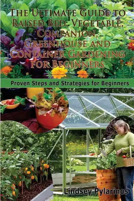 The Ultimate Guide To Raised Bed, Vegetable, Companion, Greenhouse And Container Gardening For Beginners: Proven Steps and Strategies for Beginners - Paperback
