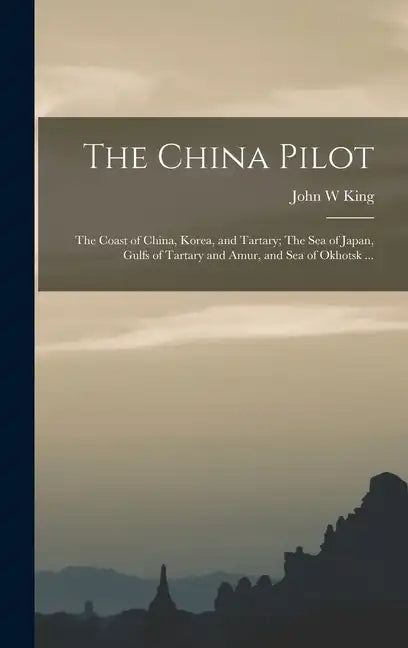 The China Pilot: The Coast of China, Korea, and Tartary; The Sea of Japan, Gulfs of Tartary and Amur, and Sea of Okhotsk ... - Hardcover