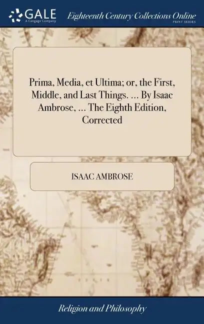 Prima, Media, et Ultima; or, the First, Middle, and Last Things. ... By Isaac Ambrose, ... The Eighth Edition, Corrected - Hardcover