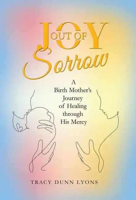 Joy out of Sorrow: A Birth Mother's Journey of Healing Through His Mercy - Hardcover