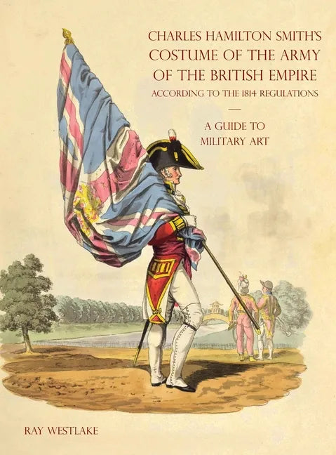 A GUIDE TO MILITARY ART - Charles Hamilton Smith's Costume of the Army of the British Empire: According to the 1814 regulations - Hardcover