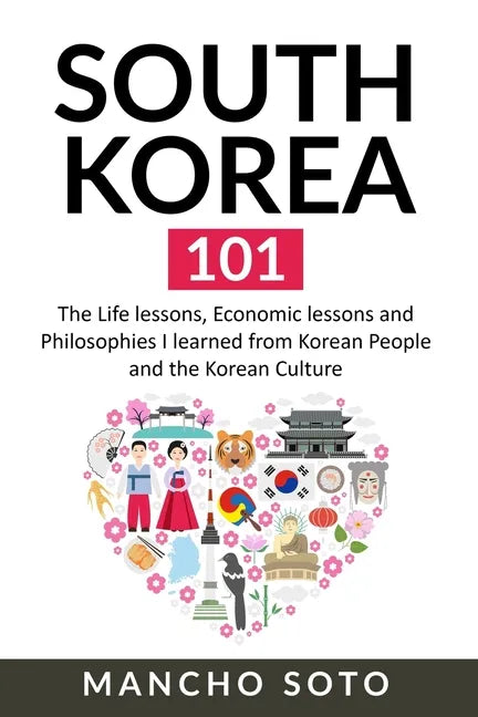 South Korea 101: The Life lessons, Economic lessons and Philosophies I learned from Korean People and the Korean Culture - Paperback