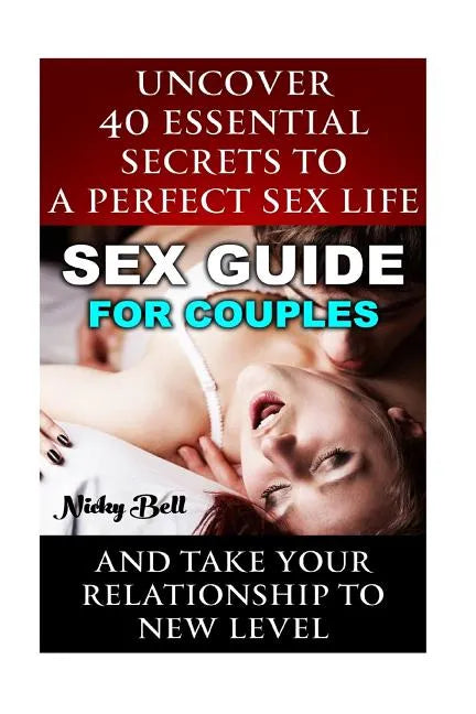 Sex Guide For Couples: Uncover 40 Essential Secrets To A Perfect Sex Life And Take Your Relationship To New Level: (How To Have Better Sex, S - Paperback