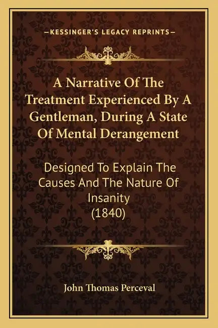 A Narrative of the Treatment Experienced by a Gentleman, During a State of Mental Derangement: Designed to Explain the Causes and the Nature of Insani - Paperback