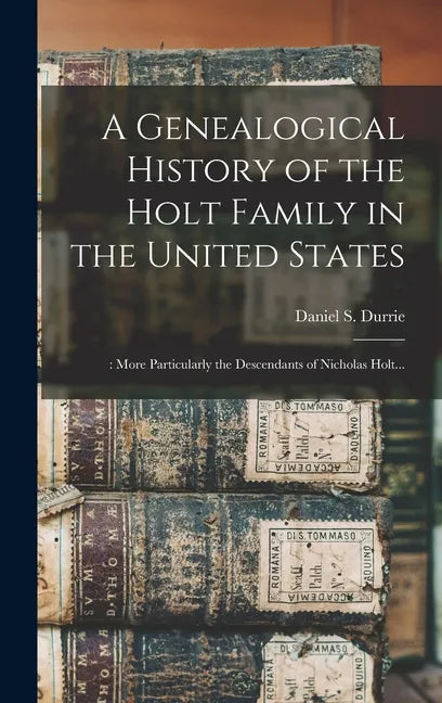 A Genealogical History of the Holt Family in the United States: : More Particularly the Descendants of Nicholas Holt... - Hardcover