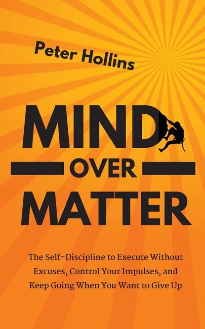 Mind Over Matter: The Self-Discipline to Execute Without Excuses, Control Your Impulses, and Keep Going When You Want to Give Up - Paperback