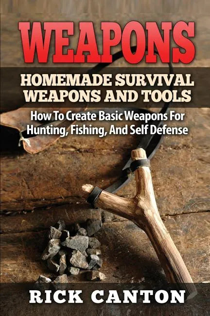 Weapons: Homemade Survival Weapons and Tools: How to Create Basic Weapons for Hunting, Fishing and Self-Defense - Paperback