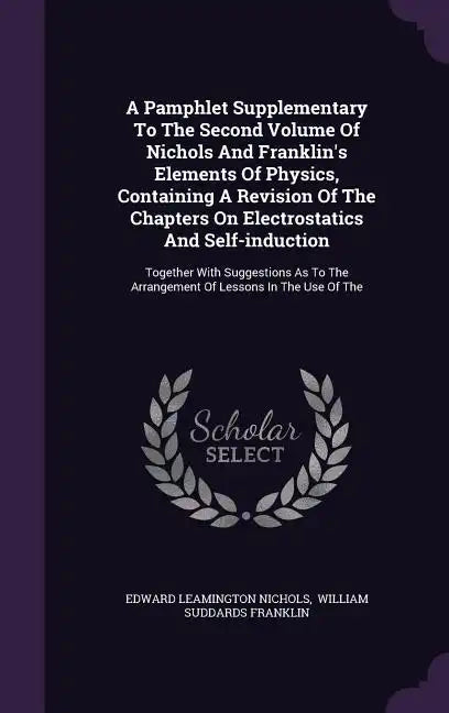 A Pamphlet Supplementary To The Second Volume Of Nichols And Franklin's Elements Of Physics, Containing A Revision Of The Chapters On Electrostatics A - Hardcover