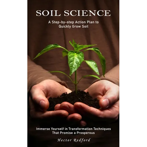 Soil Science: A Step-by-step Action Plan to Quickly Grow Soil (Immerse Yourself in Transformation Techniques That Promise a Prospero - Paperback