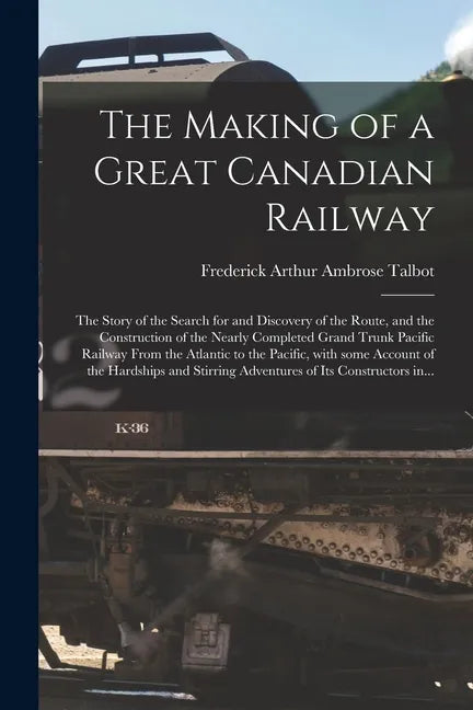 The Making of a Great Canadian Railway; the Story of the Search for and Discovery of the Route, and the Construction of the Nearly Completed Grand Tru - Paperback