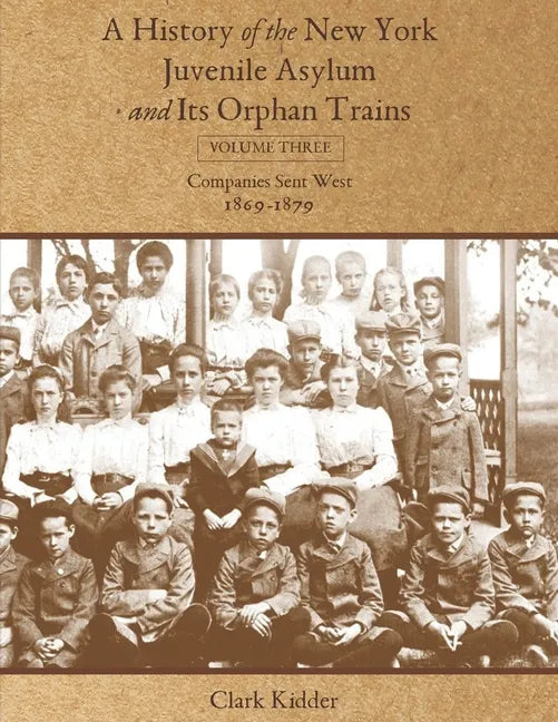 A History of the New York Juvenile Asylum and Its Orphan Trains: Volume Three: Companies Sent West (1869-1879) - Paperback