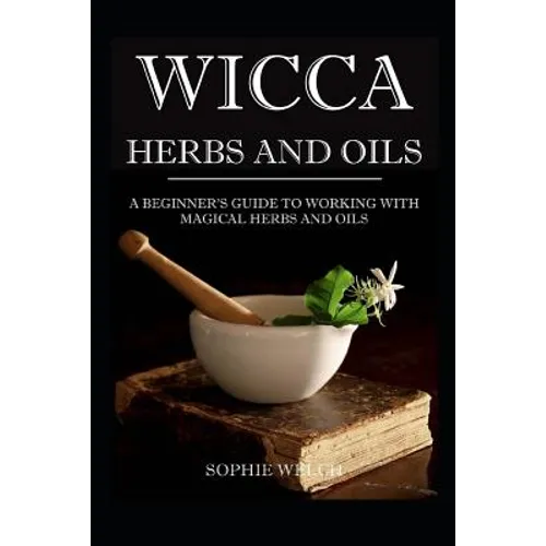Wicca Herbs and Oils: A Beginner's Guide to Working with Magical Herbs and Oils - Paperback