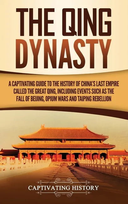 The Qing Dynasty: A Captivating Guide to the History of China's Last Empire Called the Great Qing, Including Events Such as the Fall of - Hardcover