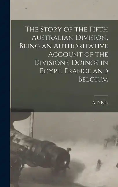 The Story of the Fifth Australian Division, Being an Authoritative Account of the Division's Doings in Egypt, France and Belgium - Hardcover