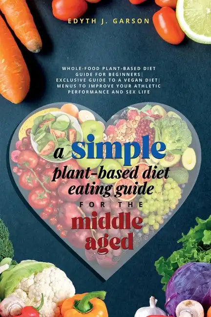 A Simple Plant-Based Diet Eating Guide For The Middle Aged Whole-food Plant-Based Diet Guide For Beginners Exclusive Guide to a Vegan Diet Menus To Im - Paperback