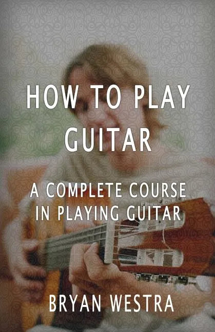 How To Play Guitar: A Complete Course In Playing Guitar - Paperback