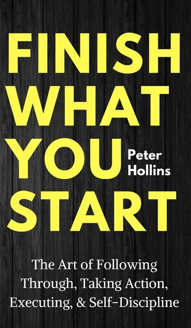 Finish What You Start: The Art of Following Through, Taking Action, Executing, & Self-Discipline - Hardcover