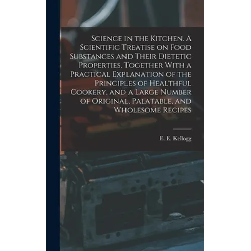 Science in the Kitchen. A Scientific Treatise on Food Substances and Their Dietetic Properties, Together With a Practical Explanation of the Principle - Hardcover