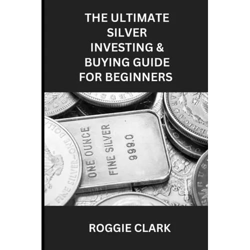 The Ultimate Silver Investing & Buying Guide For Beginners: Learn How to Invest in Precious Metals Like Silver Bullion to Protect Your Wealth - Paperback