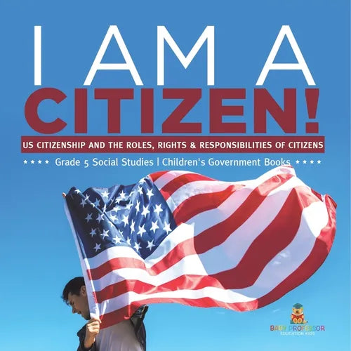 I am A Citizen!: US Citizenship and the Roles, Rights & Responsibilities of Citizens Grade 5 Social Studies Children's Government Books - Paperback