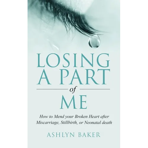 Losing a Part of Me: How to Mend your Broken Heart after Miscarriage, Stillbirth, or Neonatal death - Paperback