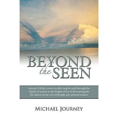 Beyond the Seen: Journey Within, a Story Recollecting the Path Through the Depths of Sorrow to the Heights of Joy in Discovering the Re - Paperback