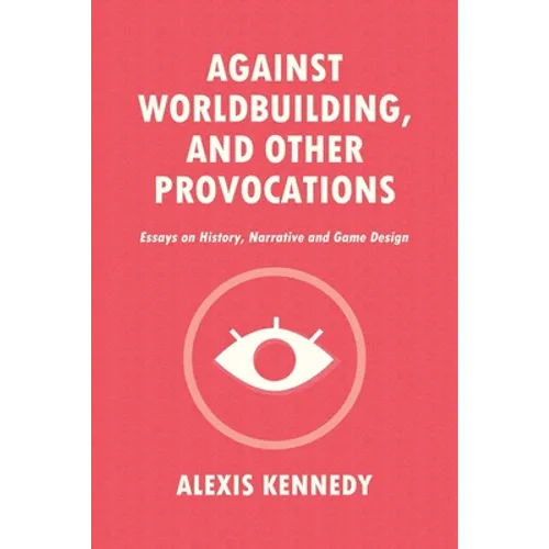Against Worldbuilding, and Other Provocations: Essays on History, Narrative, and Game Design - Paperback