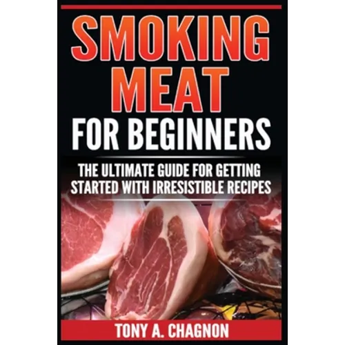 Smoking Meat For Beginners: The Ultimate Guide For Getting Started With Irresistible Recipes - Paperback