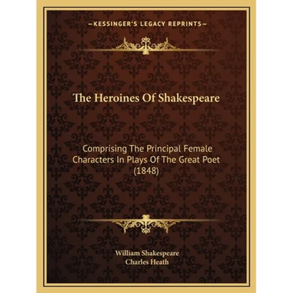 The Heroines Of Shakespeare: Comprising The Principal Female Characters In Plays Of The Great Poet (1848) - Paperback